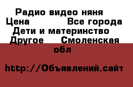 Радио видео няня  › Цена ­ 4 500 - Все города Дети и материнство » Другое   . Смоленская обл.